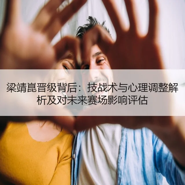 梁靖崑晋级背后：技战术与心理调整解析及对未来赛场影响评估